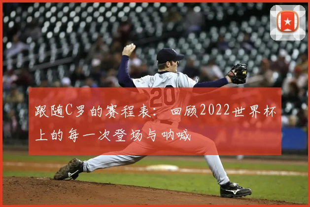 跟随C罗的赛程表:回顾2022世界杯上的每一次登场与呐喊