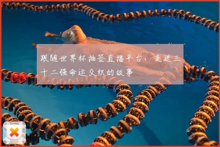 跟随世界杯抽签直播平台,走进三十二强命运交织的故事