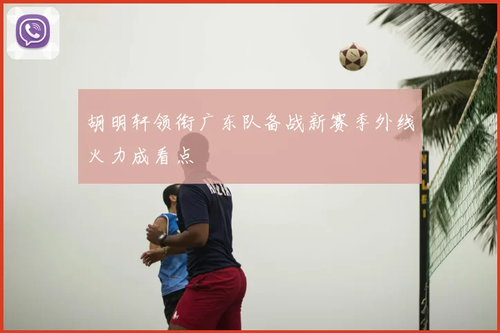 胡明轩领衔广东队备战新赛季外线火力成看点