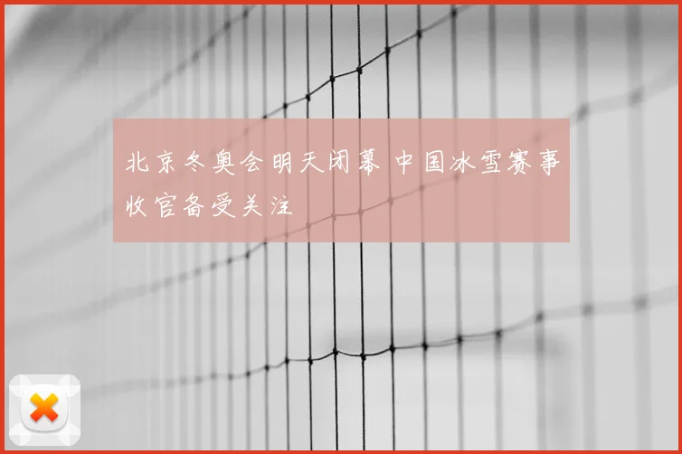北京冬奥会明天闭幕 中国冰雪赛事收官备受关注