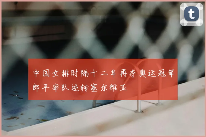 中国女排时隔十二年再夺奥运冠军郎平率队逆转塞尔维亚
