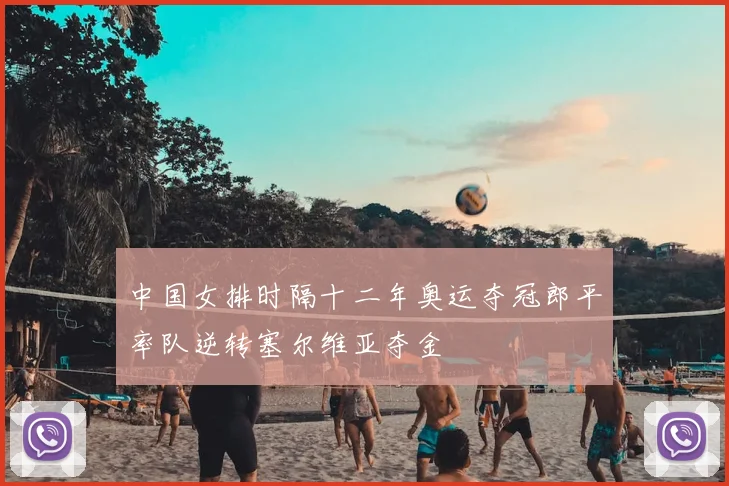 中国女排时隔十二年奥运夺冠郎平率队逆转塞尔维亚夺金