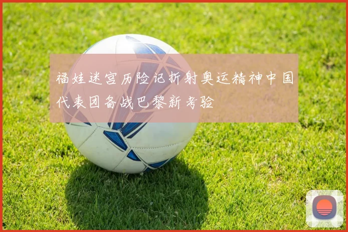 福娃迷宫历险记折射奥运精神中国代表团备战巴黎新考验