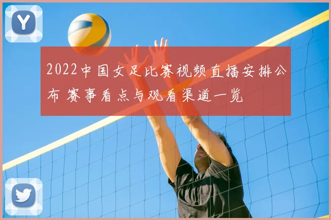 2022中国女足比赛视频直播安排公布 赛事看点与观看渠道一览