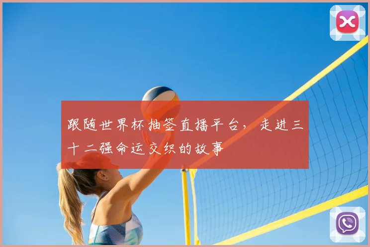 跟随世界杯抽签直播平台，走进三十二强命运交织的故事