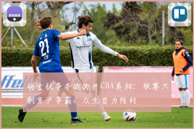 胡金秋争夺战撕开CBA真相：联赛只剩京沪争霸，众生皆为陪衬