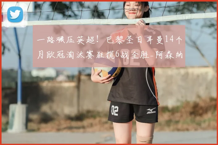 一路碾压英超！巴黎圣日耳曼14个月欧冠淘汰赛狂揽6战全胜_阿森纳_利物浦_阿森纳
