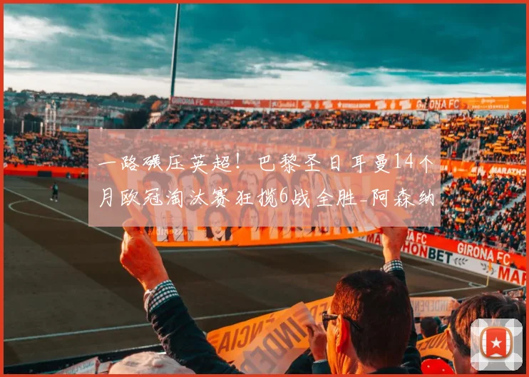 一路碾压英超!巴黎圣日耳曼14个月欧冠淘汰赛狂揽6战全胜_阿森纳_利物浦_阿森纳