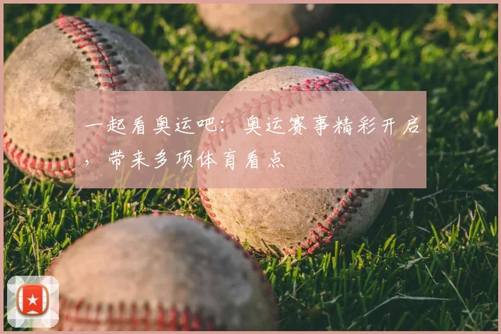 一起看奥运吧：奥运赛事精彩开启，带来多项体育看点