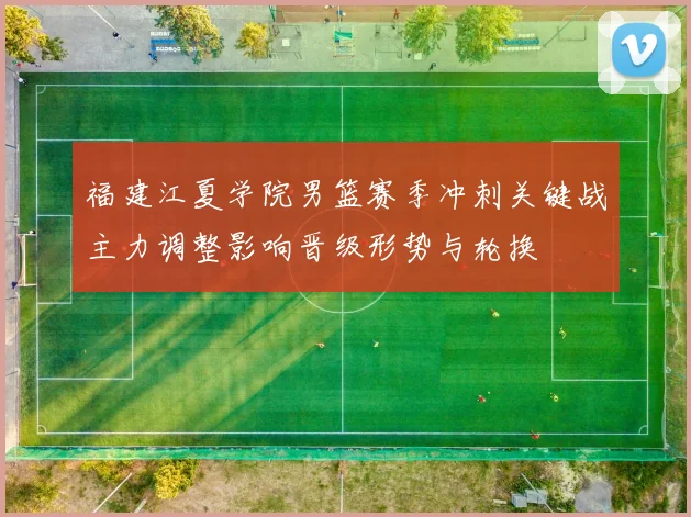 福建江夏学院男篮赛季冲刺关键战主力调整影响晋级形势与轮换