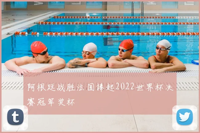 阿根廷战胜法国捧起2022世界杯决赛冠军奖杯