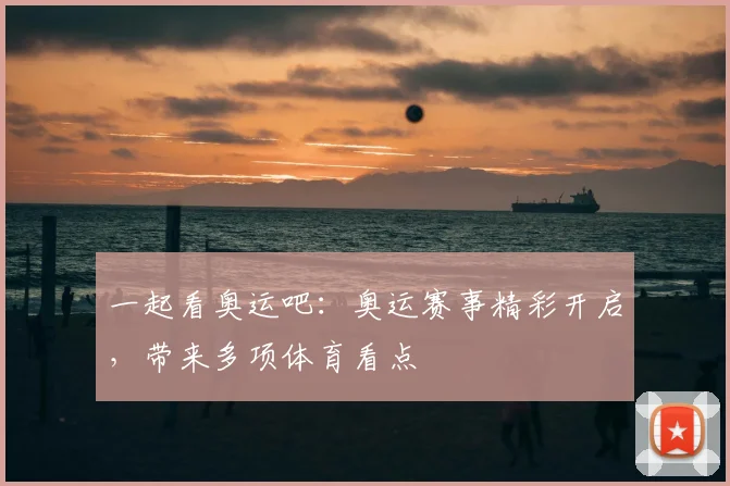 一起看奥运吧:奥运赛事精彩开启,带来多项体育看点