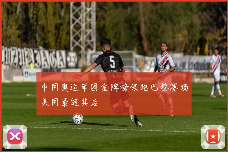 中国奥运军团金牌榜领跑巴黎赛场美国紧随其后