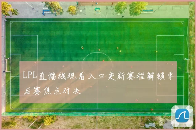 LPL直播线观看入口更新赛程解锁季后赛焦点对决