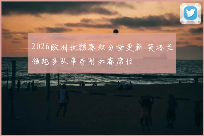 2026欧洲世预赛积分榜更新 英格兰领跑多队争夺附加赛席位