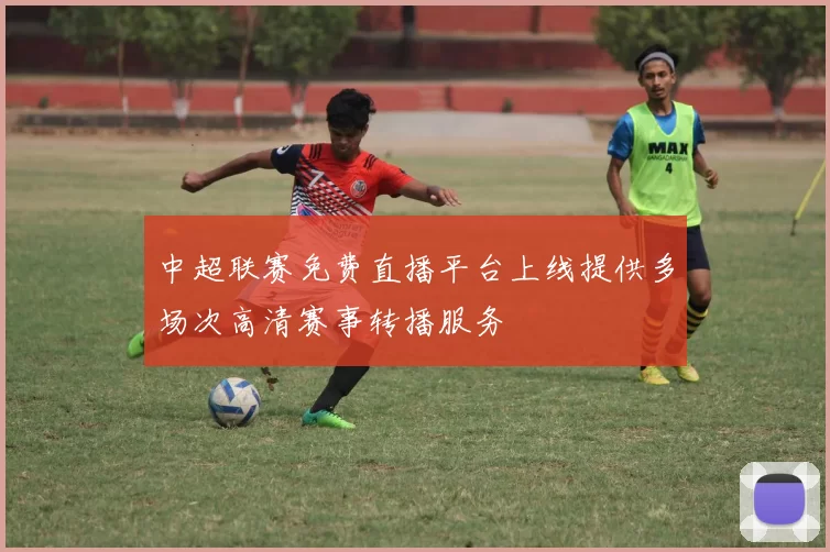 中超联赛免费直播平台上线提供多场次高清赛事转播服务