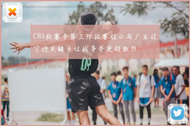 CBA新赛季第三阶段赛程公布广东辽宁迎关键卡位战争夺更趋激烈