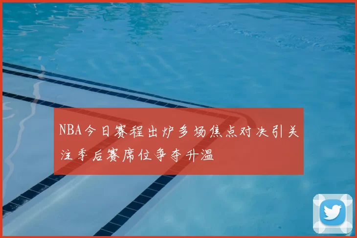 NBA今日赛程出炉多场焦点对决引关注季后赛席位争夺升温