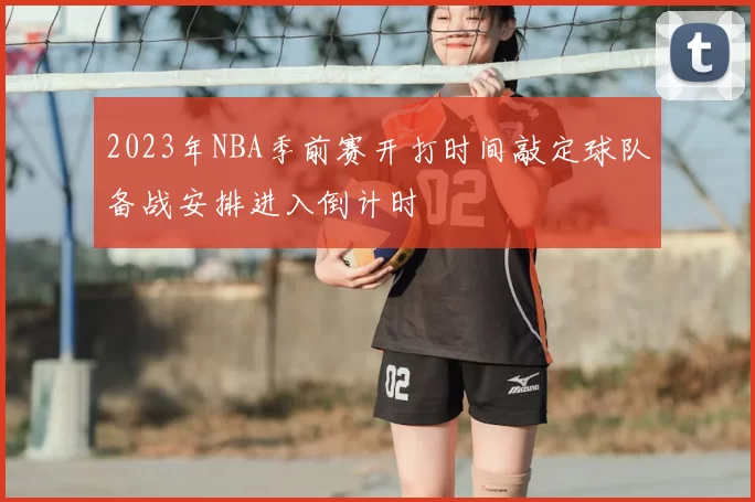 2023年NBA季前赛开打时间敲定球队备战安排进入倒计时