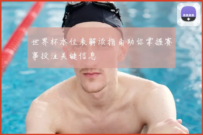 世界杯水位表解读指南助你掌握赛事投注关键信息