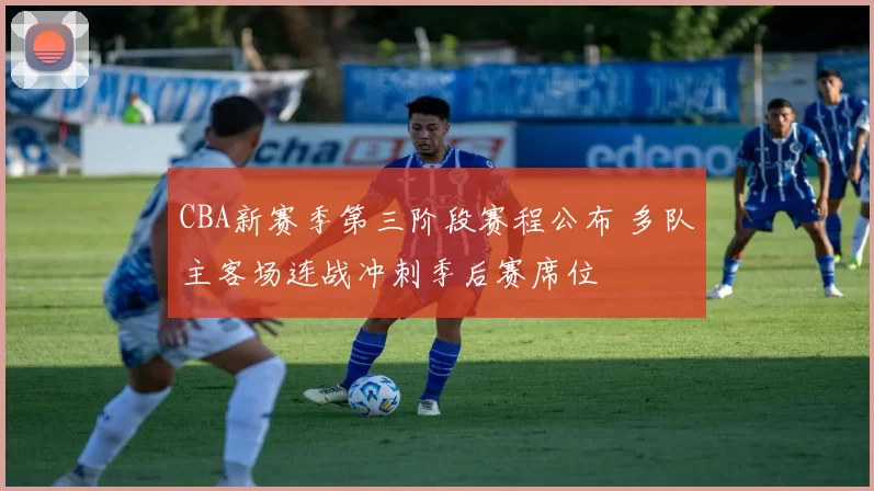 CBA新赛季第三阶段赛程公布 多队主客场连战冲刺季后赛席位