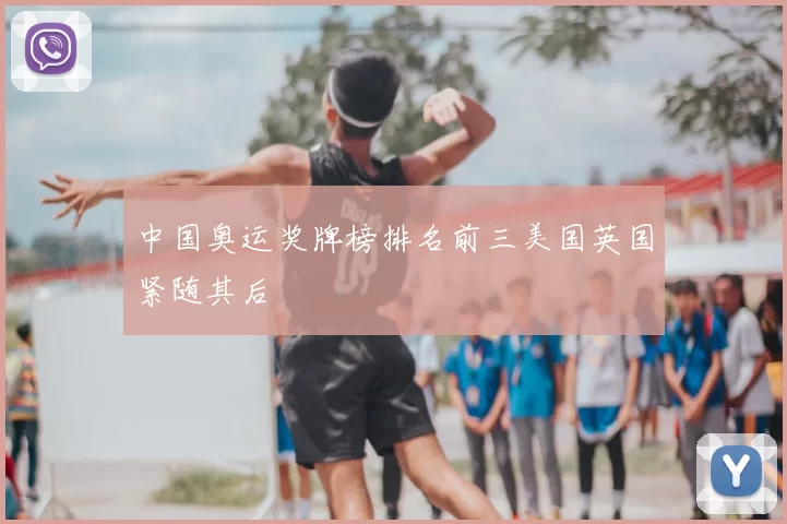中国奥运奖牌榜排名前三美国英国紧随其后