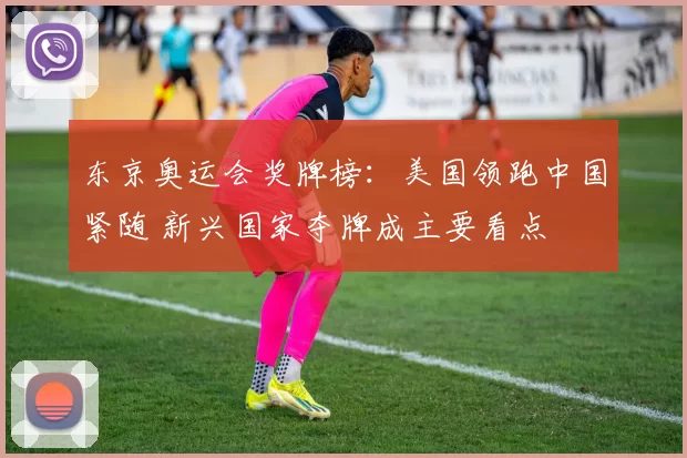 东京奥运会奖牌榜:美国领跑中国紧随 新兴国家夺牌成主要看点