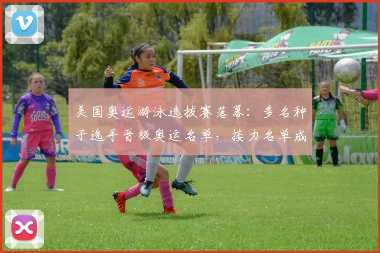 美国奥运游泳选拔赛落幕:多名种子选手晋级奥运名单,接力名单成关注点