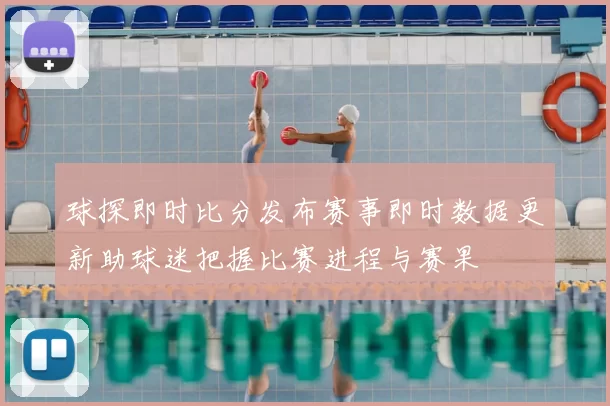 球探即时比分发布赛事即时数据更新助球迷把握比赛进程与赛果