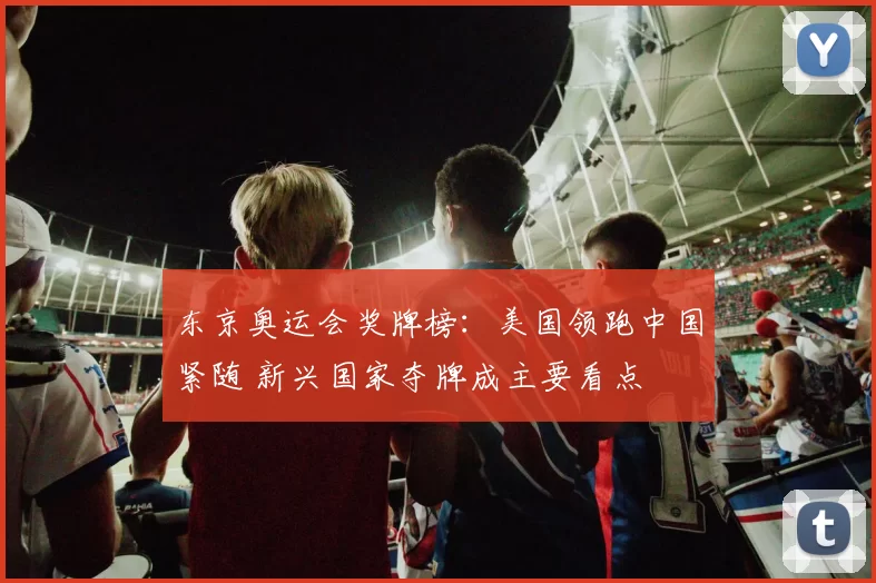 东京奥运会奖牌榜：美国领跑中国紧随 新兴国家夺牌成主要看点