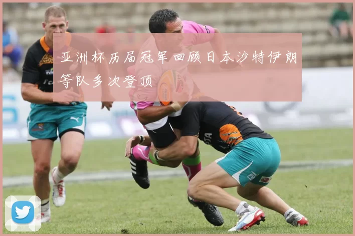 亚洲杯历届冠军回顾日本沙特伊朗等队多次登顶