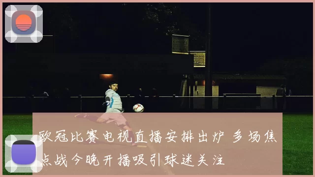 欧冠比赛电视直播安排出炉 多场焦点战今晚开播吸引球迷关注