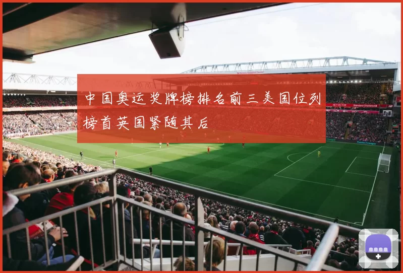 中国奥运奖牌榜排名前三美国位列榜首英国紧随其后