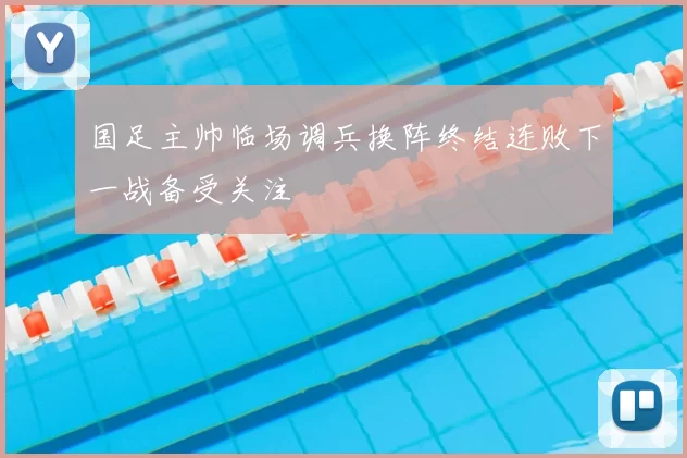 国足主帅临场调兵换阵终结连败下一战备受关注