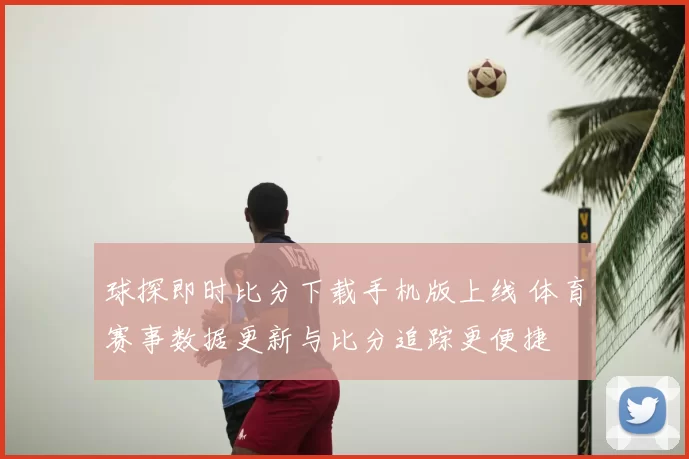 球探即时比分下载手机版上线 体育赛事数据更新与比分追踪更便捷