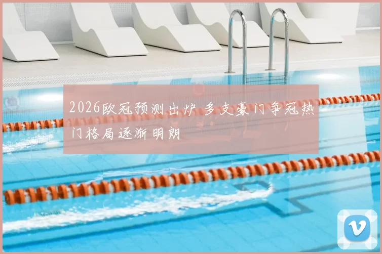 2026欧冠预测出炉 多支豪门争冠热门格局逐渐明朗