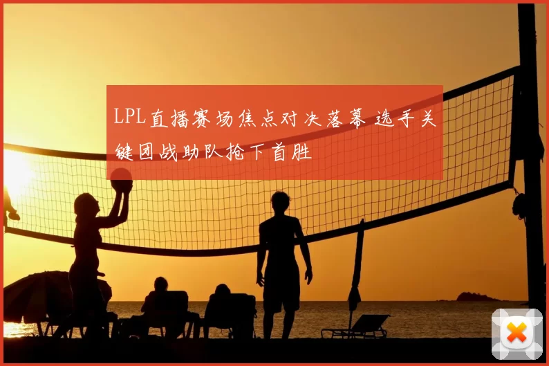 LPL直播赛场焦点对决落幕 选手关键团战助队抢下首胜