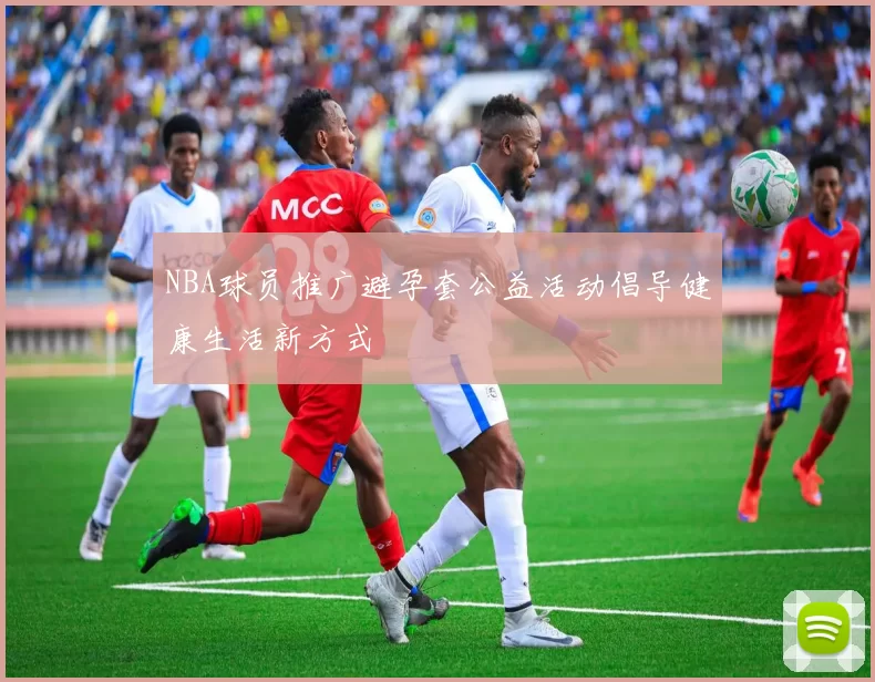 NBA球员推广避孕套公益活动倡导健康生活新方式