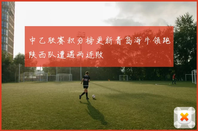 中乙联赛积分榜更新青岛海牛领跑陕西队遭遇两连败