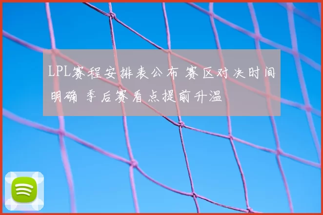 LPL赛程安排表公布 赛区对决时间明确 季后赛看点提前升温