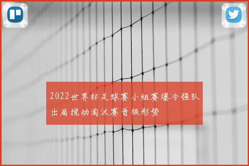 2022世界杯足球赛小组赛爆冷强队出局搅动淘汰赛晋级形势