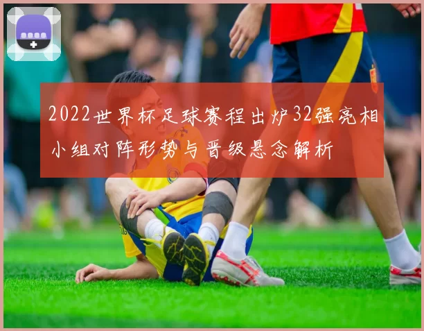 2022世界杯足球赛程出炉32强亮相小组对阵形势与晋级悬念解析