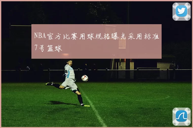 NBA官方比赛用球规格曝光采用标准7号篮球