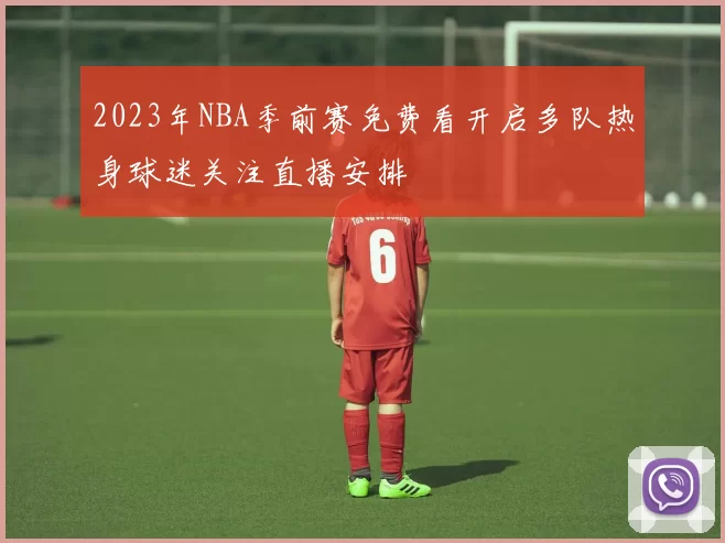 2023年NBA季前赛免费看开启多队热身球迷关注直播安排