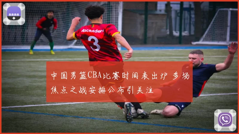 中国男篮CBA比赛时间表出炉 多场焦点之战安排公布引关注