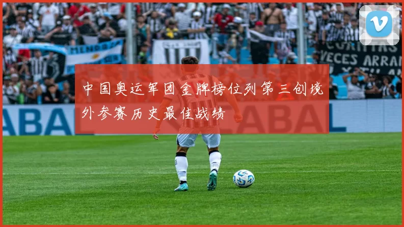 中国奥运军团金牌榜位列第三创境外参赛历史最佳战绩