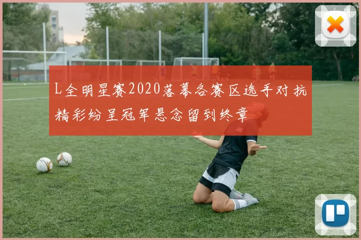L全明星赛2020落幕各赛区选手对抗精彩纷呈冠军悬念留到终章