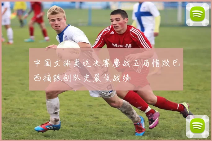 中国女排奥运决赛鏖战五局惜败巴西摘银创队史最佳战绩