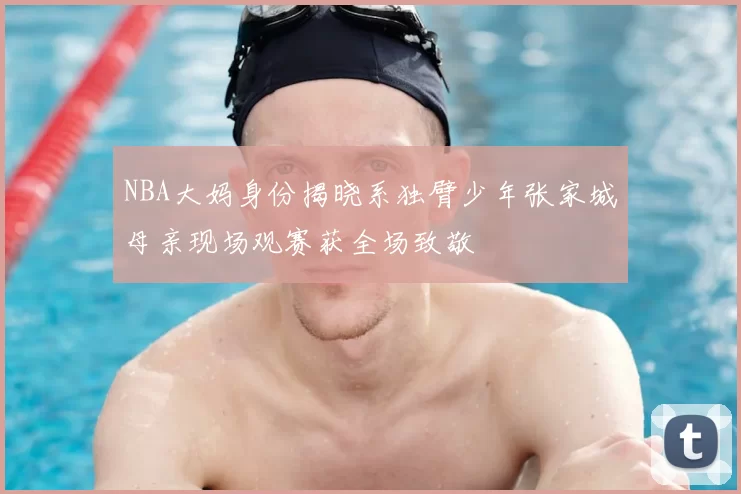 NBA大妈身份揭晓系独臂少年张家城母亲现场观赛获全场致敬
