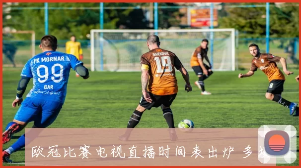 欧冠比赛电视直播时间表出炉 多场焦点战覆盖不同开球时段